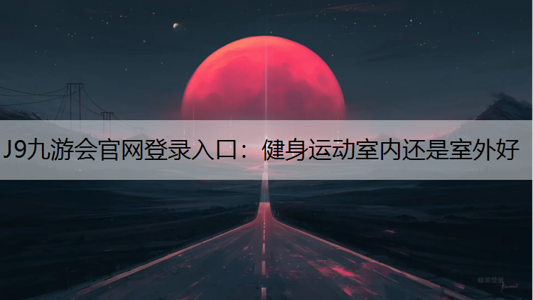 J9九游会官网登录入口：健身运动室内还是室外好